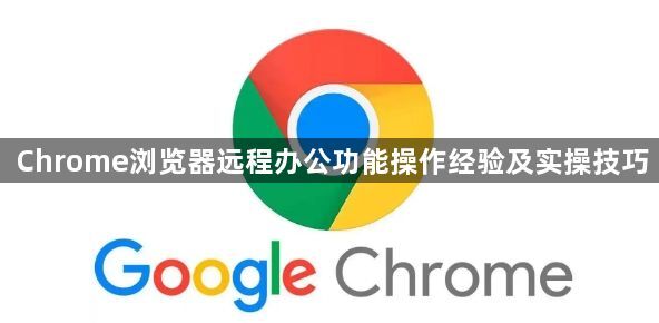 Chrome浏览器远程办公功能操作经验及实操技巧1