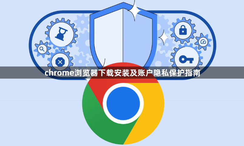 chrome浏览器下载安装及账户隐私保护指南1