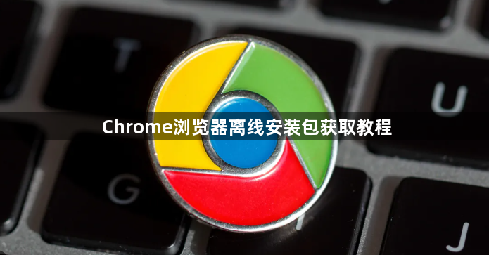 Chrome浏览器离线安装包获取教程1