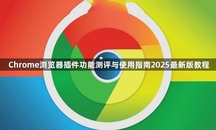 Chrome浏览器插件功能测评与使用指南2025最新版教程1
