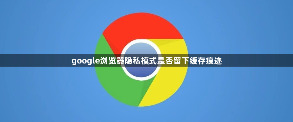 google浏览器隐私模式是否留下缓存痕迹1