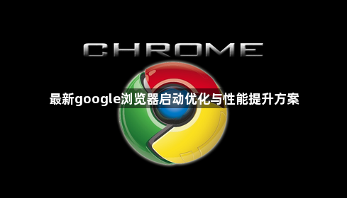 最新google浏览器启动优化与性能提升方案1