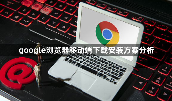google浏览器移动端下载安装方案分析1