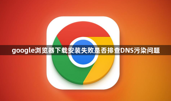 google浏览器下载安装失败是否排查DNS污染问题1
